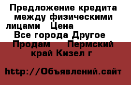 Предложение кредита между физическими лицами › Цена ­ 5 000 000 - Все города Другое » Продам   . Пермский край,Кизел г.
